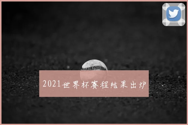 2021世界杯赛程结果出炉