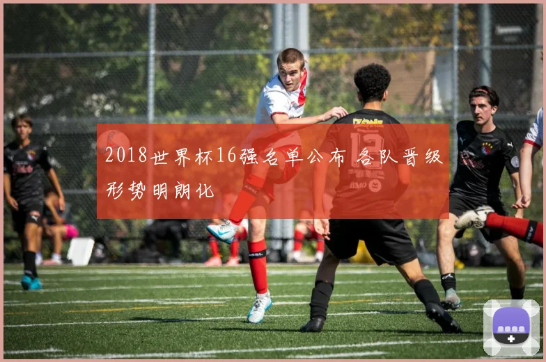 2018世界杯16强名单公布 各队晋级形势明朗化