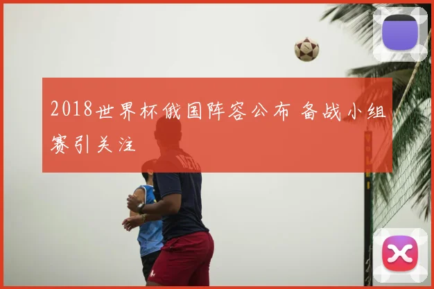 2018世界杯俄国阵容公布 备战小组赛引关注