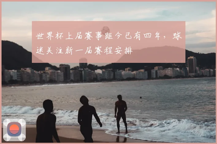 世界杯上届赛事距今已有四年,球迷关注新一届赛程安排