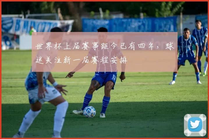世界杯上届赛事距今已有四年,球迷关注新一届赛程安排