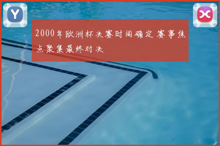 2000年欧洲杯决赛时间确定 赛事焦点聚集最终对决