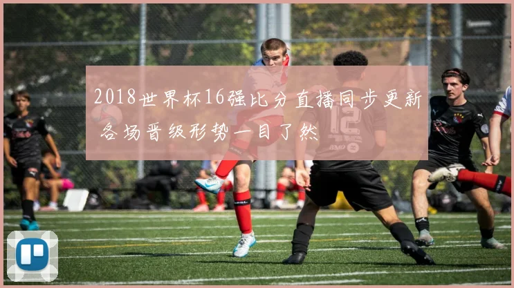 2018世界杯16强比分直播同步更新 各场晋级形势一目了然