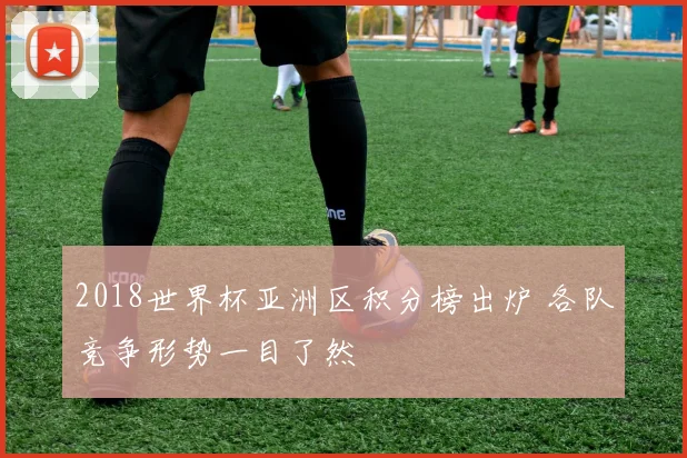 2018世界杯亚洲区积分榜出炉 各队竞争形势一目了然