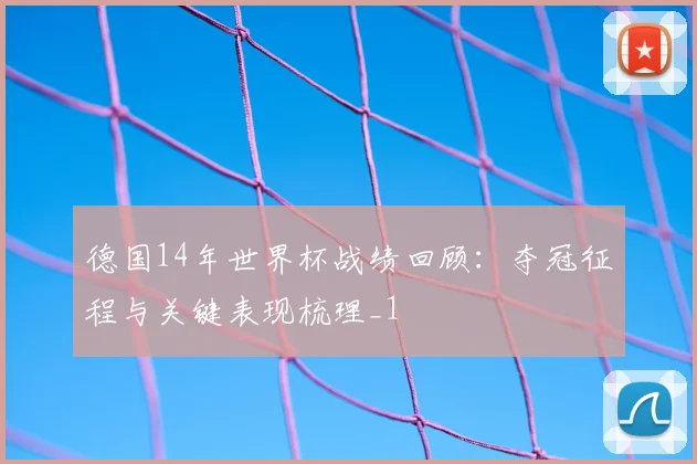 德国14年世界杯战绩回顾:夺冠征程与关键表现梳理_1