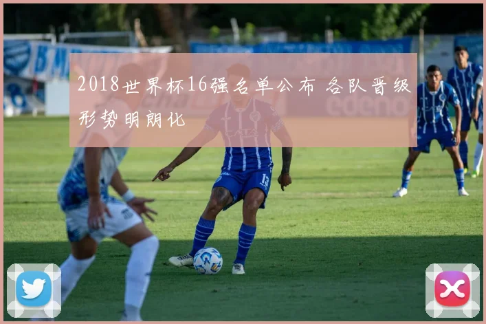 2018世界杯16强名单公布 各队晋级形势明朗化