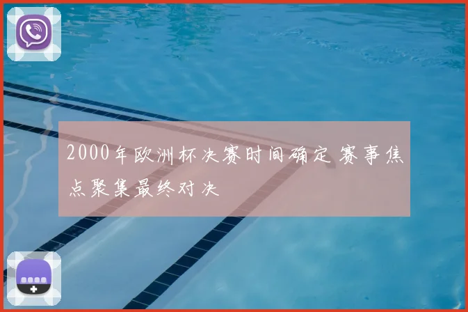 2000年欧洲杯决赛时间确定 赛事焦点聚集最终对决