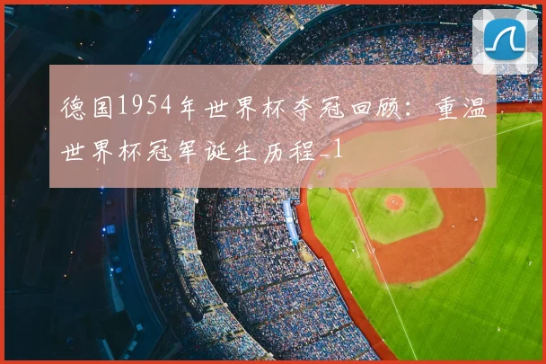 德国1954年世界杯夺冠回顾：重温世界杯冠军诞生历程_1