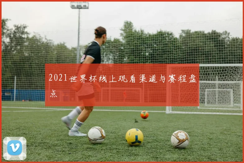 2021世界杯线上观看渠道与赛程盘点